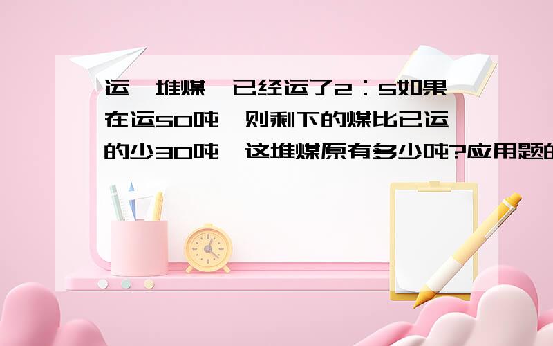 运一堆煤,已经运了2：5如果在运50吨,则剩下的煤比已运的少30吨,这堆煤原有多少吨?应用题的解题思路