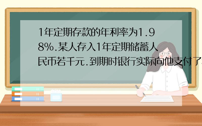 1年定期存款的年利率为1.98％.某人存入1年定期储蓄人民币若千元.到期时银行实际向他支付了税后利息23.76元.问储户