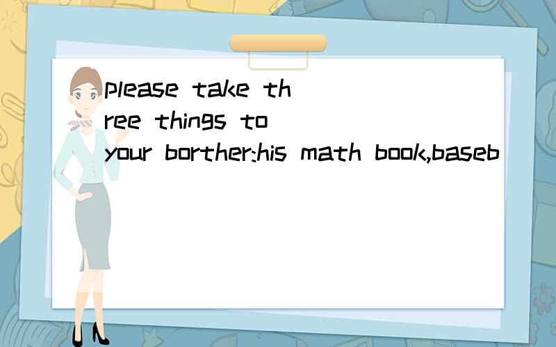 please take three things to your borther:his math book,baseb