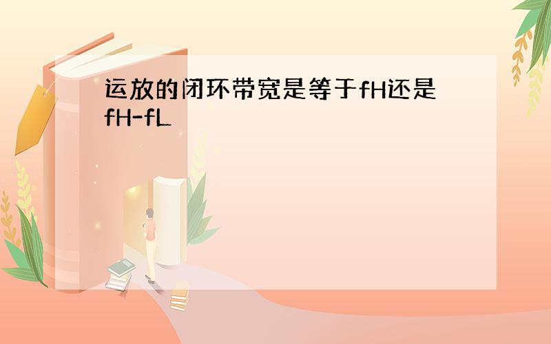 运放的闭环带宽是等于fH还是fH-fL