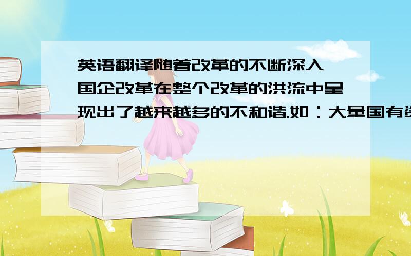 英语翻译随着改革的不断深入,国企改革在整个改革的洪流中呈现出了越来越多的不和谐.如：大量国有资产的流失、国企领导干部的纷