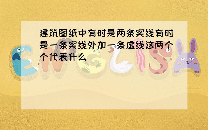 建筑图纸中有时是两条实线有时是一条实线外加一条虚线这两个个代表什么