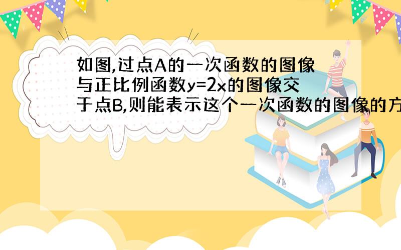 如图,过点A的一次函数的图像与正比例函数y=2x的图像交于点B,则能表示这个一次函数的图像的方程为多少大