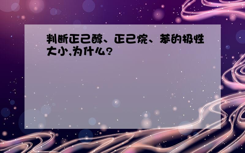 判断正己醇、正己烷、苯的极性大小,为什么?