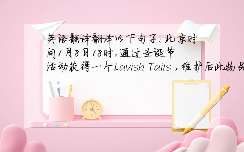 英语翻译翻译以下句子：北京时间1月8日18时,通过圣诞节活动获得一个Lavish Tails ,维护后此物品消失,希望给