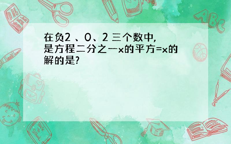 在负2 、0、2 三个数中,是方程二分之一x的平方=x的解的是?