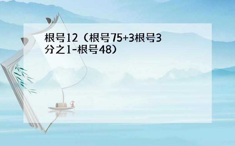 根号12（根号75+3根号3分之1-根号48）