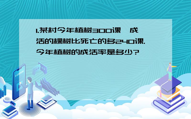 1.某村今年植树300课,成活的棵树比死亡的多240课.今年植树的成活率是多少?