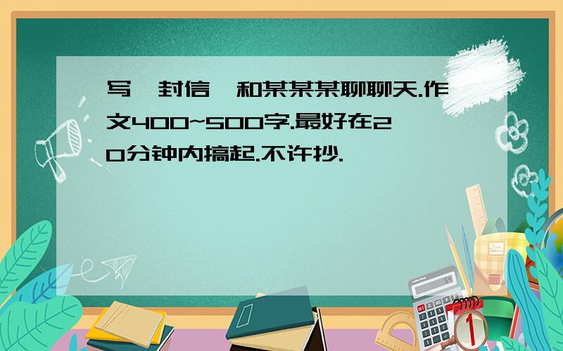 写一封信,和某某某聊聊天.作文400~500字.最好在20分钟内搞起.不许抄.