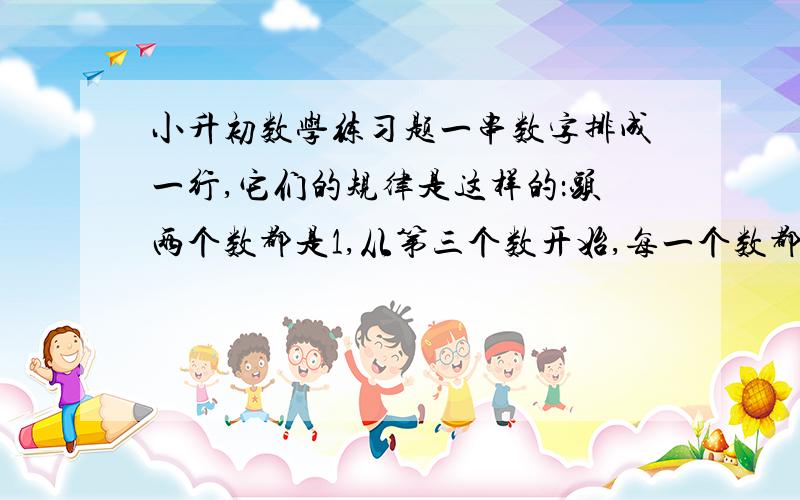 小升初数学练习题一串数字排成一行,它们的规律是这样的：头两个数都是1,从第三个数开始,每一个数都是前两个数的和,也就是：