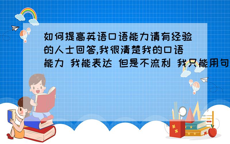 如何提高英语口语能力请有经验的人士回答,我很清楚我的口语能力 我能表达 但是不流利 我只能用句子 却没办法连成一个段落