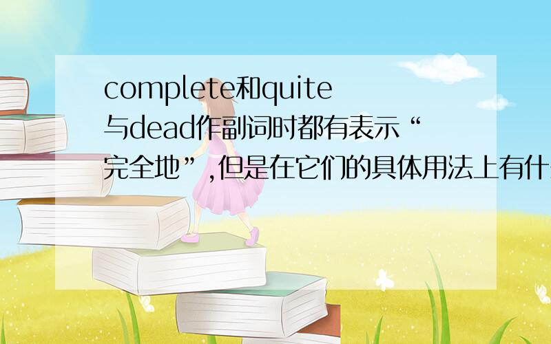 complete和quite与dead作副词时都有表示“完全地”,但是在它们的具体用法上有什么区别吗?