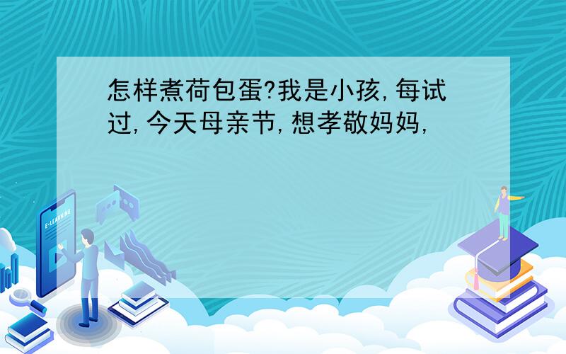 怎样煮荷包蛋?我是小孩,每试过,今天母亲节,想孝敬妈妈,