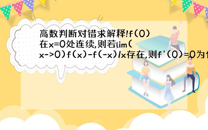 高数判断对错求解释!f(0)在x=0处连续,则若lim(x->0)f(x)-f(-x)/x存在,则f'(0)=0为什么错