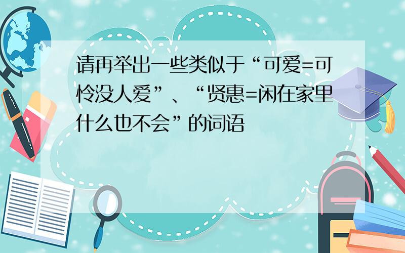 请再举出一些类似于“可爱=可怜没人爱”、“贤惠=闲在家里什么也不会”的词语