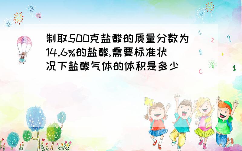 制取500克盐酸的质量分数为14.6%的盐酸,需要标准状况下盐酸气体的体积是多少