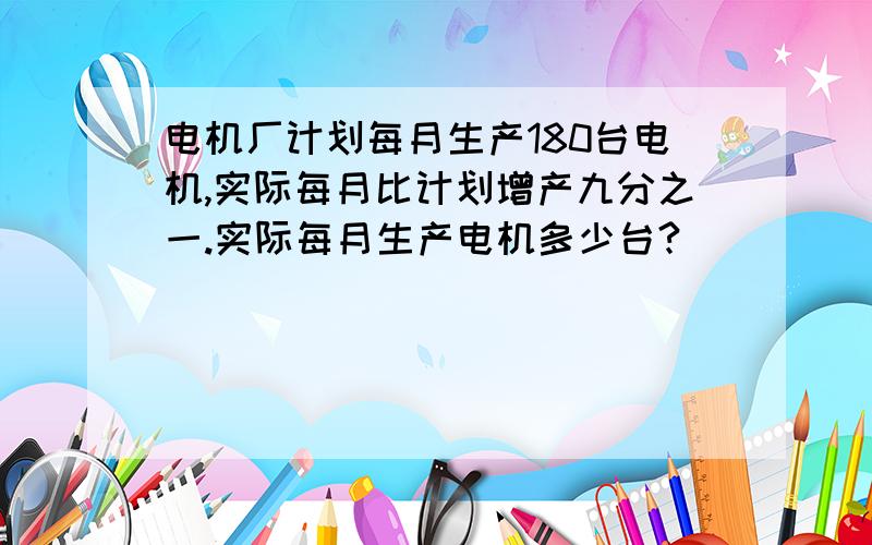 电机厂计划每月生产180台电机,实际每月比计划增产九分之一.实际每月生产电机多少台?