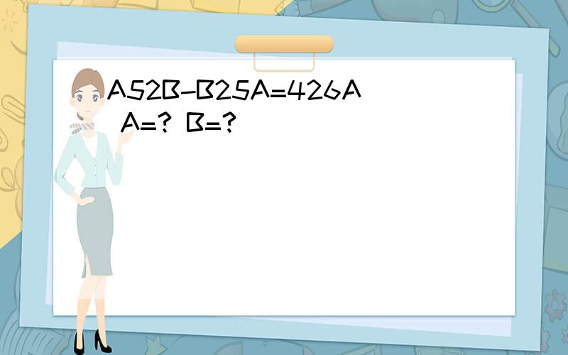 A52B-B25A=426A A=? B=?