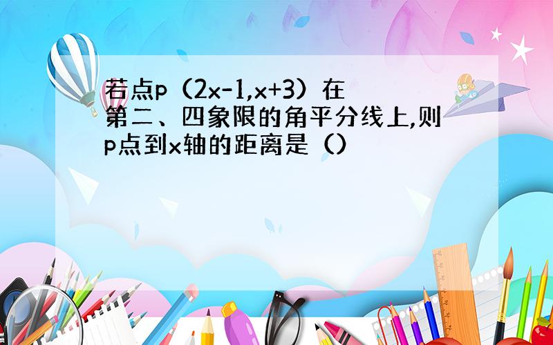 若点p（2x-1,x+3）在第二、四象限的角平分线上,则p点到x轴的距离是（）