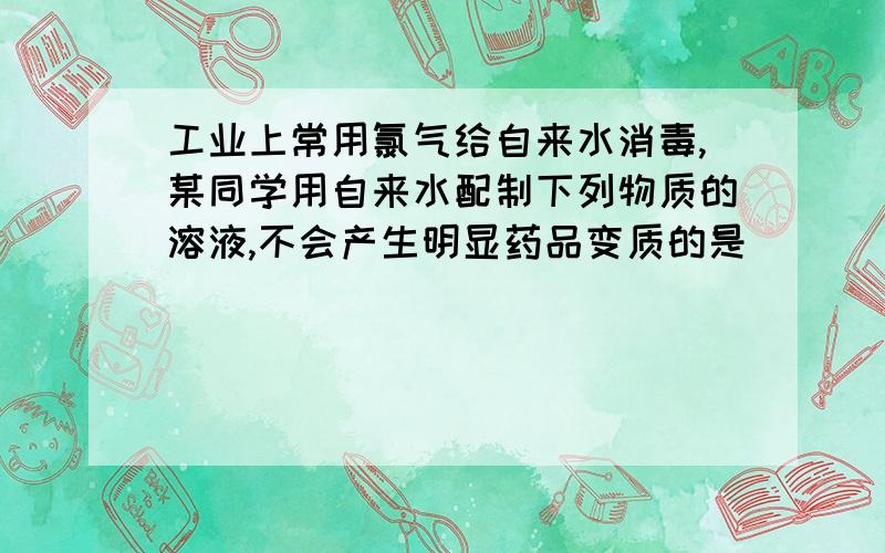 工业上常用氯气给自来水消毒,某同学用自来水配制下列物质的溶液,不会产生明显药品变质的是 ( ）