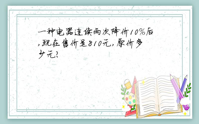 一种电器连续两次降价10%后,现在售价是810元,原价多少元?