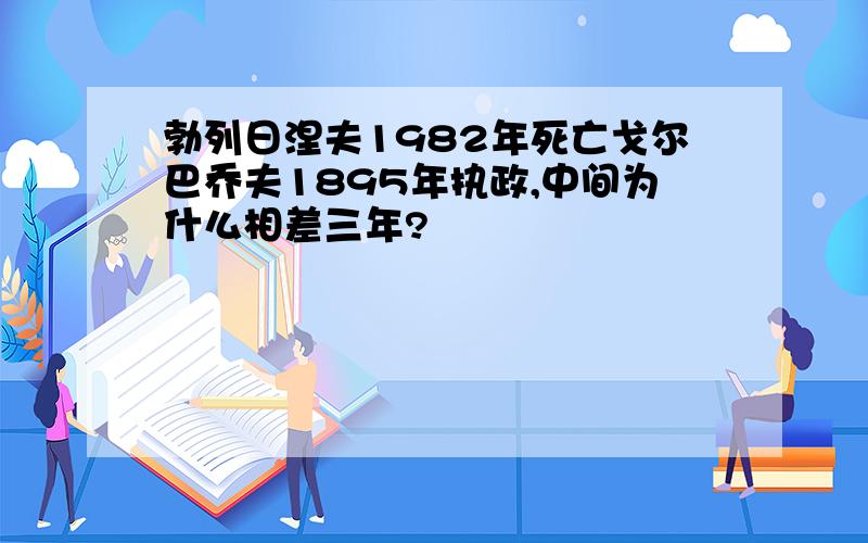 勃列日涅夫1982年死亡戈尔巴乔夫1895年执政,中间为什么相差三年?