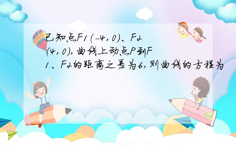 已知点F1（-4,0）、F2（4,0）,曲线上动点P到F1、F2的距离之差为6,则曲线的方程为