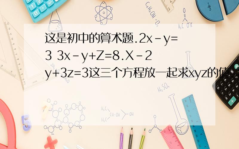 这是初中的算术题.2x-y=3 3x-y+Z=8.X-2y+3z=3这三个方程放一起求xyz的值.怎么求?急