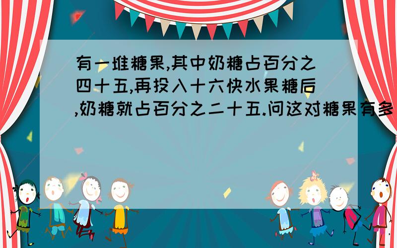 有一堆糖果,其中奶糖占百分之四十五,再投入十六快水果糖后,奶糖就占百分之二十五.问这对糖果有多少块?