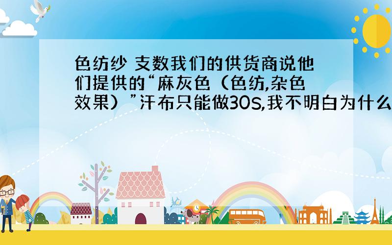 色纺纱 支数我们的供货商说他们提供的“麻灰色（色纺,杂色效果）”汗布只能做30S,我不明白为什么,针织厂只负责做布,不负