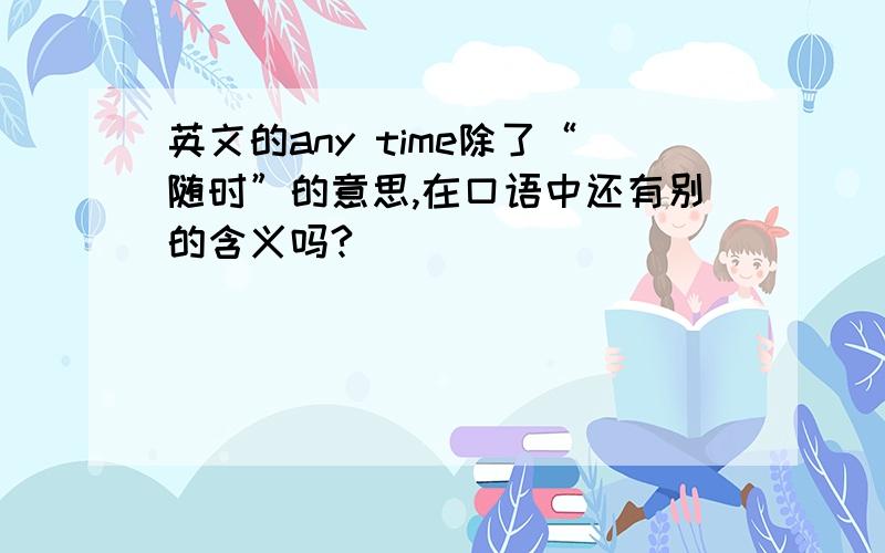 英文的any time除了“随时”的意思,在口语中还有别的含义吗?