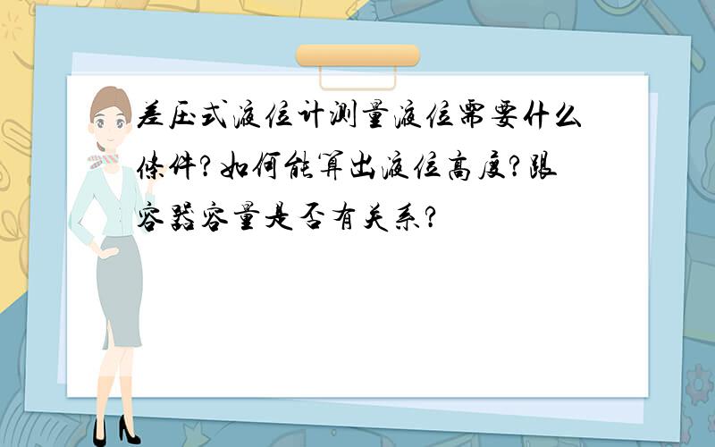 差压式液位计测量液位需要什么条件?如何能算出液位高度?跟容器容量是否有关系?