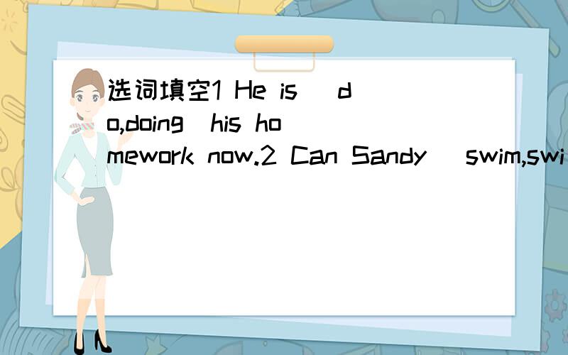 选词填空1 He is (do,doing)his homework now.2 Can Sandy (swim,swi