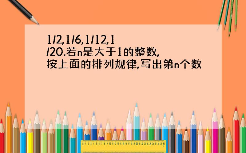 1/2,1/6,1/12,1/20.若n是大于1的整数,按上面的排列规律,写出第n个数