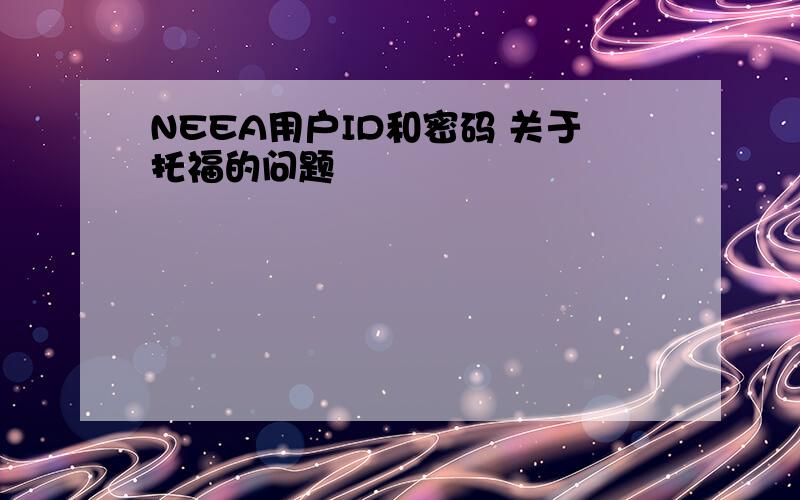 NEEA用户ID和密码 关于托福的问题