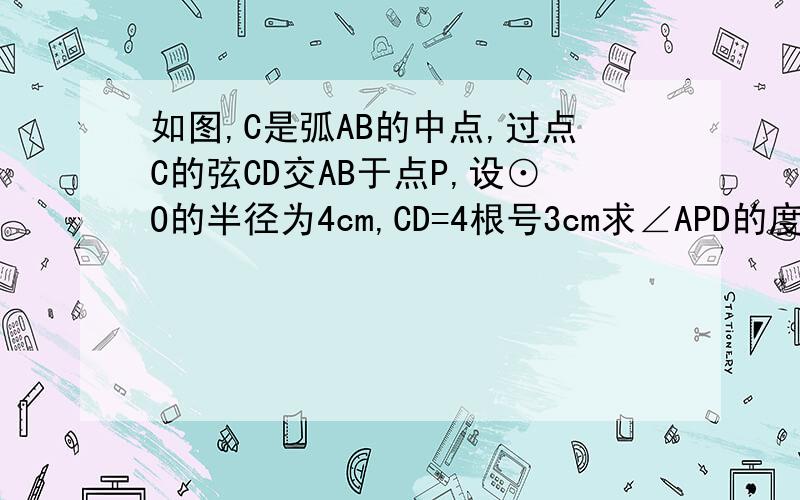 如图,C是弧AB的中点,过点C的弦CD交AB于点P,设⊙O的半径为4cm,CD=4根号3cm求∠APD的度数