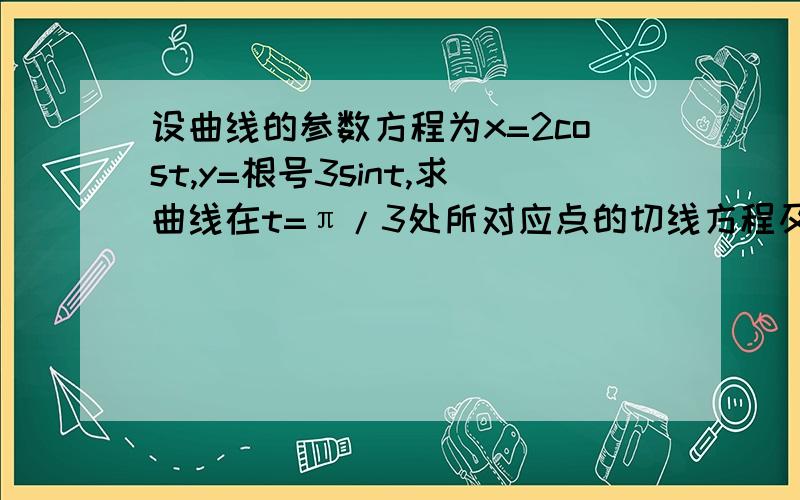 设曲线的参数方程为x=2cost,y=根号3sint,求曲线在t=π/3处所对应点的切线方程及发现方程