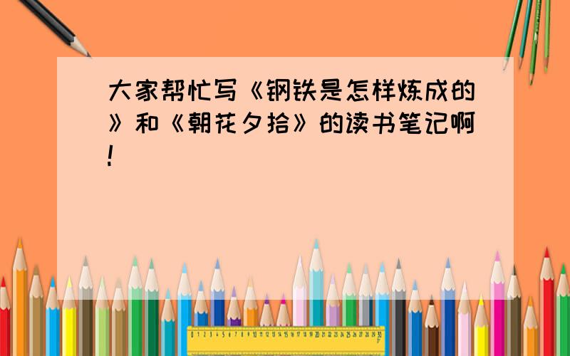 大家帮忙写《钢铁是怎样炼成的》和《朝花夕拾》的读书笔记啊!