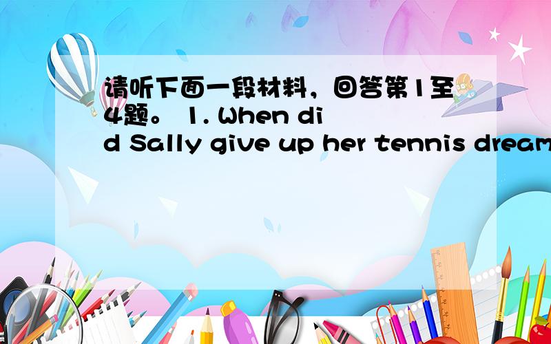 请听下面一段材料，回答第1至4题。 1. When did Sally give up her tennis dream