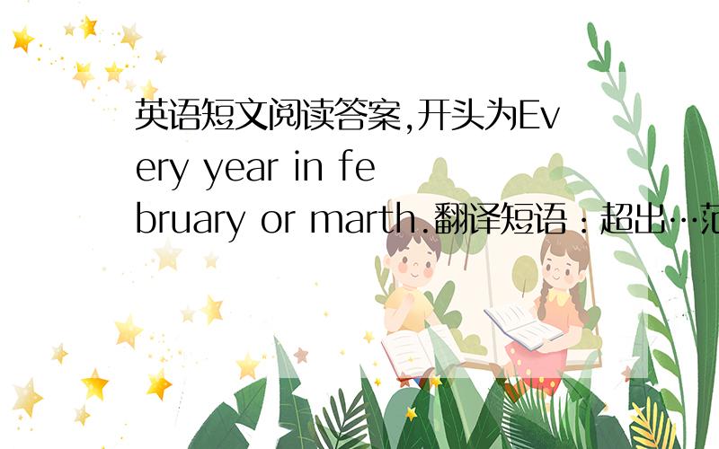 英语短文阅读答案,开头为Every year in february or marth.翻译短语：超出…范围；被授予一系