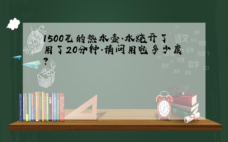 1500瓦的热水壶.水烧开了用了20分钟.请问用电多少度?