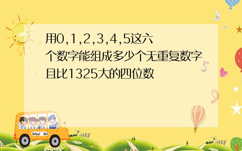 用0,1,2,3,4,5这六个数字能组成多少个无重复数字且比1325大的四位数