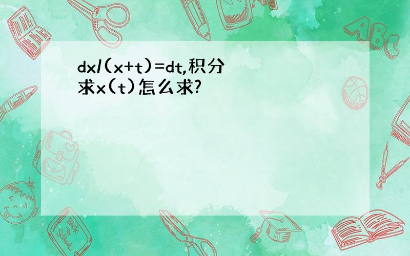 dx/(x+t)=dt,积分求x(t)怎么求?