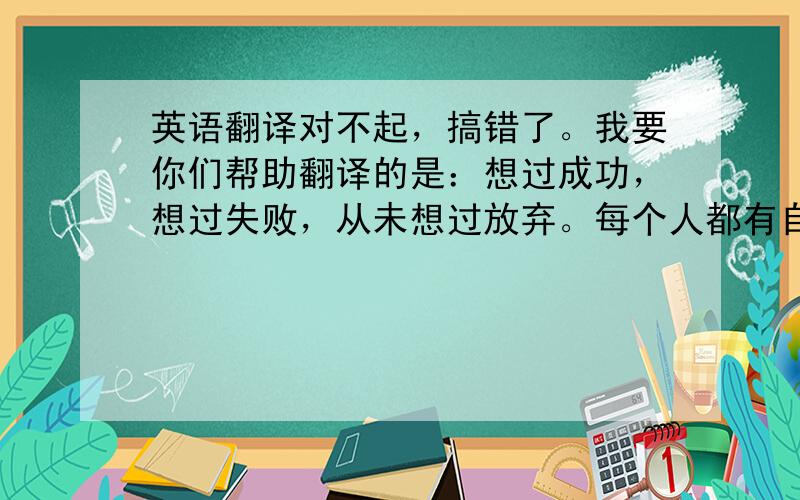 英语翻译对不起，搞错了。我要你们帮助翻译的是：想过成功，想过失败，从未想过放弃。每个人都有自己的梦想，这个梦想一直在我们