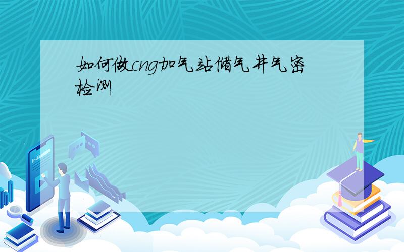 如何做cng加气站储气井气密检测