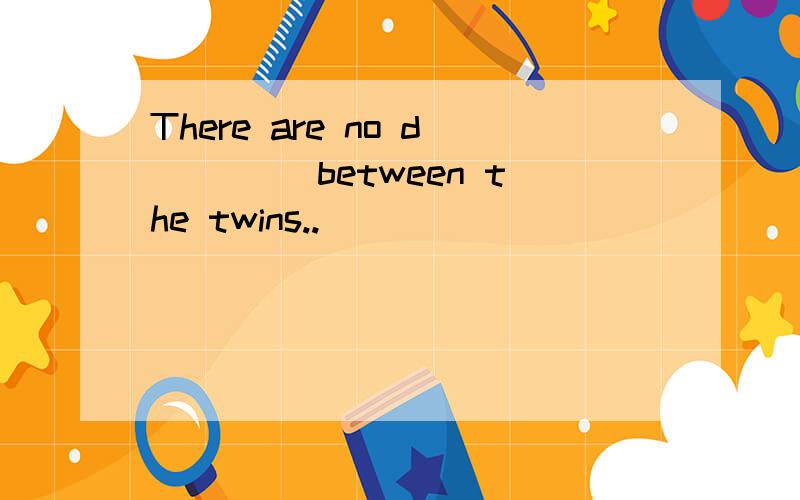 There are no d____ between the twins..