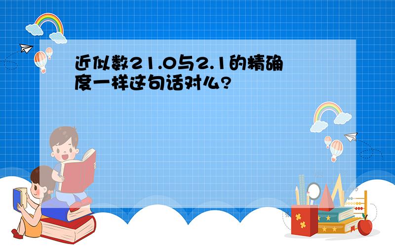 近似数21.0与2.1的精确度一样这句话对么?