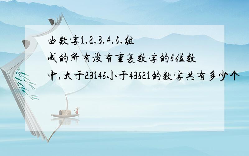 由数字1,2,3,4,5,组成的所有没有重复数字的5位数中,大于23145小于43521的数字共有多少个