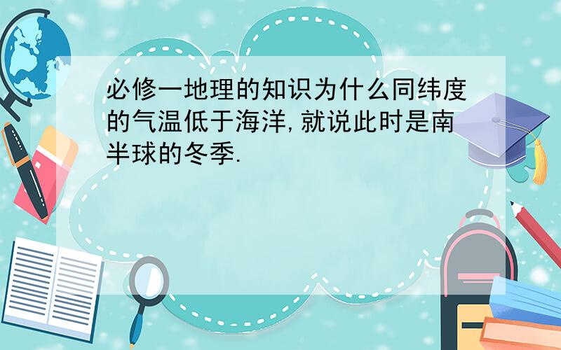 必修一地理的知识为什么同纬度的气温低于海洋,就说此时是南半球的冬季.