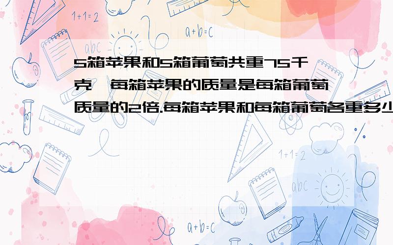 5箱苹果和5箱葡萄共重75千克,每箱苹果的质量是每箱葡萄质量的2倍.每箱苹果和每箱葡萄各重多少千克?